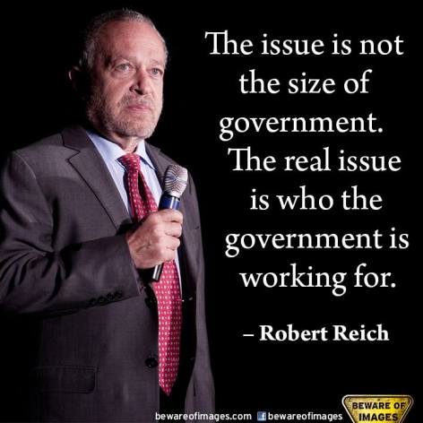 Robert Reich The Issue Is Not The Size Of Government The Real Issue Is Who The Government Is Working For